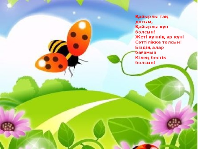 Қайырлы таң досым,  Қайырлы күн болсын!  Жеті күннің әр күні  Сәттілікке толсын!  Біздің алар бағамыз  Кілең бестік болсын! 