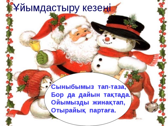 Ұйымдастыру кезең і Сыныбымыз тап-таза, Бор да дайын тақтада. Ойымызды жинақтап, Отырайық партаға. 
