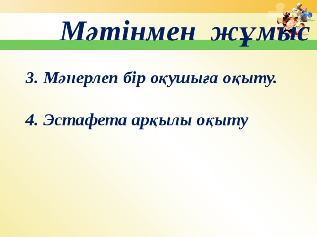 Мәтінмен жұмыс 3. Мәнерлеп бір оқушыға оқыту.  4. Эстафета арқылы оқыту 