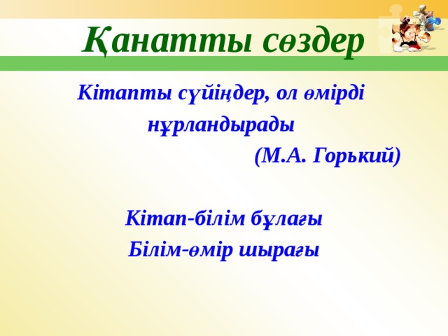 Қанатты сөздер Кітапты сүйіңдер, ол өмірді нұрландырады  (М.А. Горький)  Кітап-білім бұлағы Білім-өмір шырағы 