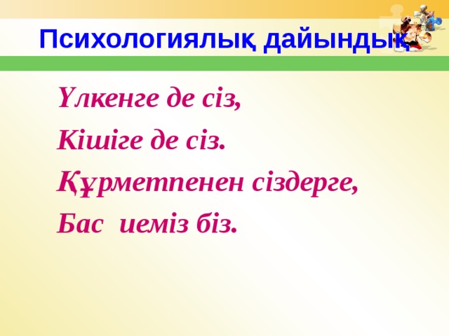 Психологиялық дайындық  Үлкенге де сіз,  Кішіге де сіз.  Құрметпенен сіздерге,  Бас иеміз біз. 