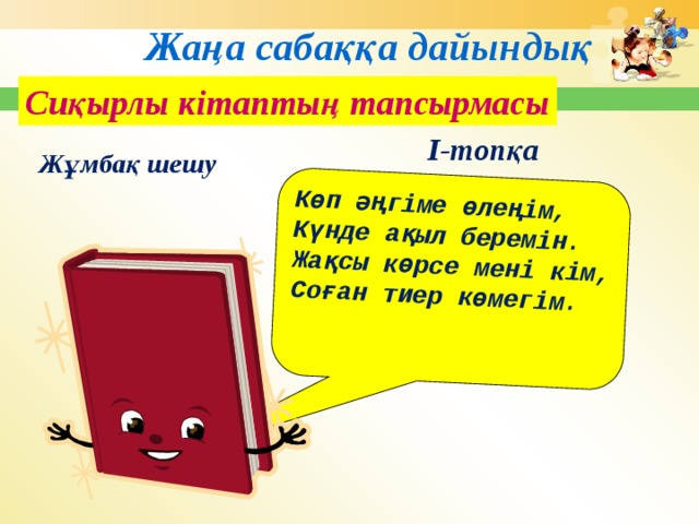 Көп әңгіме өлеңім, Күнде ақыл беремін. Жақсы көрсе мені кім, Соған тиер көмегім. Жаңа сабаққа дайындық Сиқырлы кітаптың тапсырмасы І-топқа Жұмбақ шешу 