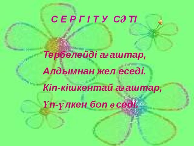 С Е Р Г І Т У СӘТІ Тербелейді ағаштар, Алдымнан жел еседі. Кіп-кішкентай ағаштар, Үп-үлкен боп өседі. 