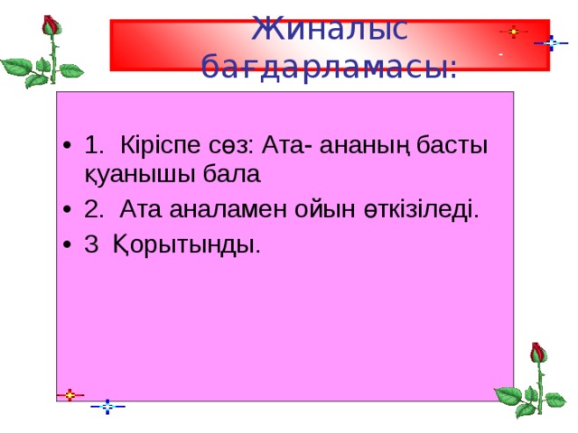 Жиналыс бағдарламасы: 1.  Кіріспе сөз: Ата- ананың басты қуанышы бала 2.  Ата аналамен ойын өткізіледі. 3  Қорытынды.   