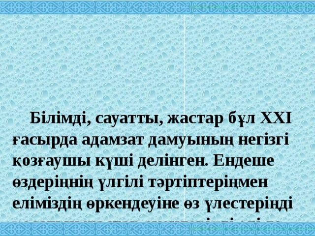  Білімді, сауатты, жастар бұл XXI ғасырда адамзат дамуының негізгі қозғаушы күші делінген. Ендеше өздеріңнің үлгілі тәртіптеріңмен еліміздің өркендеуіне өз үлестеріңді қосатын жастар екендеріңді әлі де дәлелдей беріңдер. 