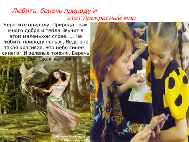 Любить, беречь природу и этот прекрасный мир Берегите природу. Природа – как много добра и тепла Звучит в этом маленьком слове. … Не любить природу нельзя, Ведь она такая красивая, Это небо синее – синего. И зелёные тополя. Беречь природу – долг каждого. 