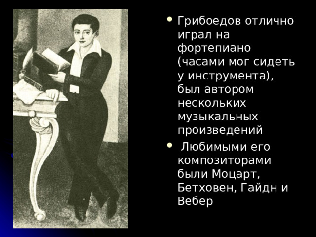 Грибоедов отлично играл на фортепиано (часами мог сидеть у инструмента), был автором нескольких музыкальных произведений  Любимыми его композиторами были Моцарт, Бетховен, Гайдн и Вебер 