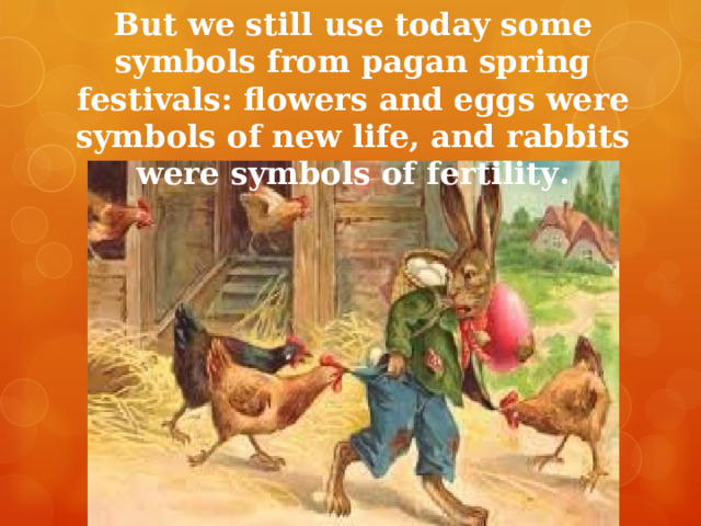 But we still use today some symbols from pagan spring festivals: flowers and eggs were symbols of new life, and rabbits were symbols of fertility. 