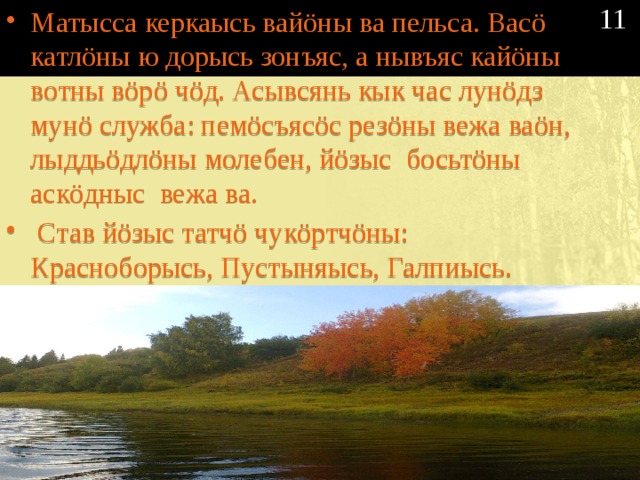 11 Матысса керкаысь вайöны ва пельса. Васö катлöны ю дорысь зонъяс, а нывъяс кайöны вотны вöрö чöд. Асывсянь кык час лунöдз мунö служба: пемöсъясöс резöны вежа ваöн, лыддьöдлöны молебен, йöзыс босьтöны аскöдныс вежа ва.  Став йöзыс татчö чукöртчöны: Красноборысь, Пустыняысь, Галпиысь. Устьеысь. 