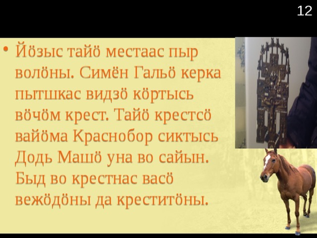  12 Йöзыс тайö местаас пыр волöны. Симён Гальö керка пытшкас видзö кöртысь вöчöм крест. Тайö крестсö вайöма Краснобор сиктысь Додь Машö уна во сайын. Быд во крестнас васö вежöдöны да креститöны. 