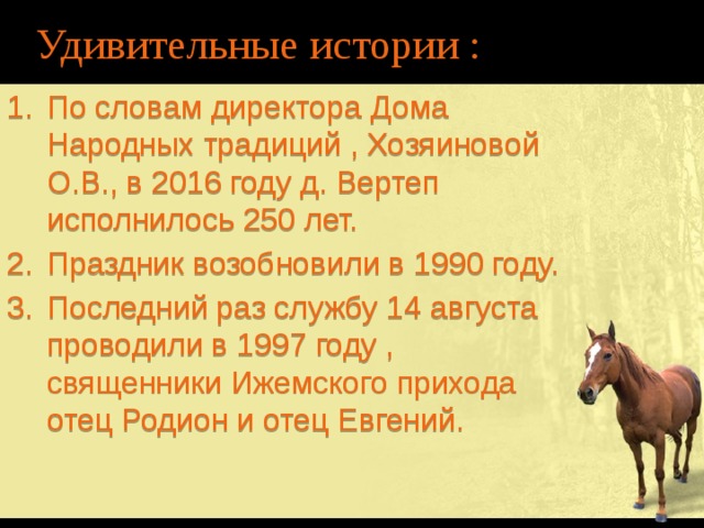 Удивительные истории : По словам директора Дома Народных традиций , Хозяиновой О.В., в 2016 году д. Вертеп исполнилось 250 лет. Праздник возобновили в 1990 году. Последний раз службу 14 августа проводили в 1997 году , священники Ижемского прихода отец Родион и отец Евгений. 