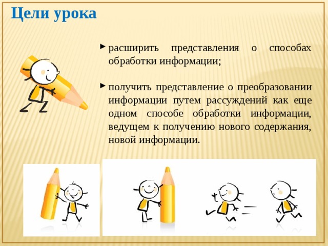 Цели урока расширить представления о способах обработки информации; получить представление о преобразовании информации путем рассуждений как еще одном способе обработки информации, ведущем к получению нового содержания, новой информации. 
