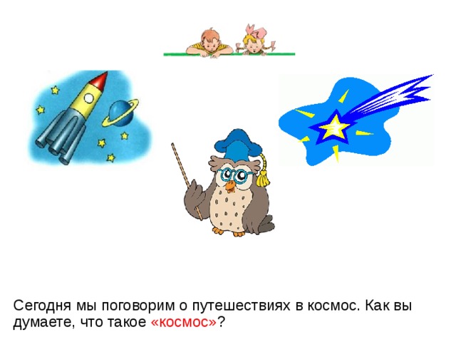 Сегодня мы поговорим о путешествиях в космос. Как вы думаете, что такое «космос» ? 
