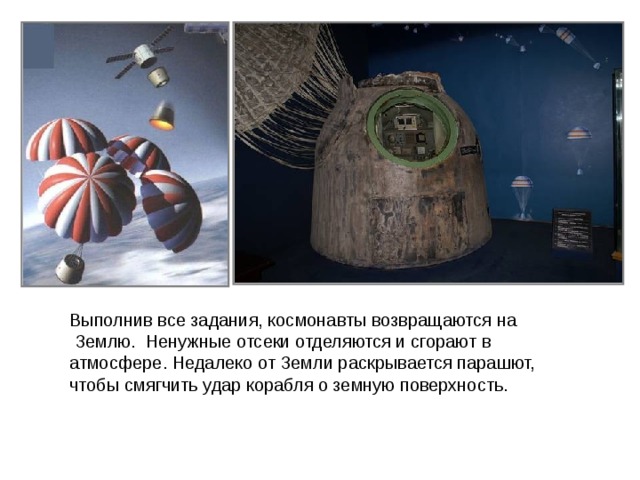 Выполнив все задания, космонавты возвращаются на  Землю. Ненужные отсеки отделяются и сгорают в атмосфере. Недалеко от Земли раскрывается парашют, чтобы смягчить удар корабля о земную поверхность. 