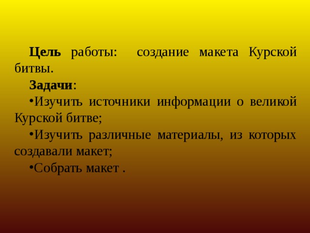 Цель работы: создание макета Курской битвы. Задачи : Изучить источники информации о великой Курской битве; Изучить различные материалы, из которых создавали макет; Собрать макет . 