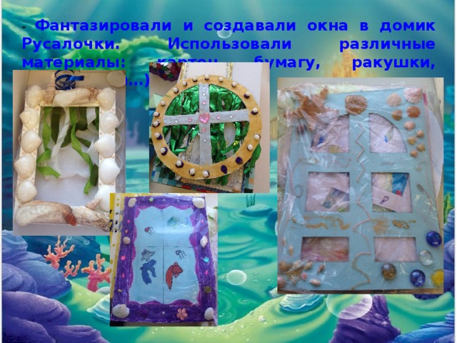- Фантазировали и создавали окна в домик Русалочки. Использовали различные материалы: картон, бумагу, ракушки, полубусины…). 