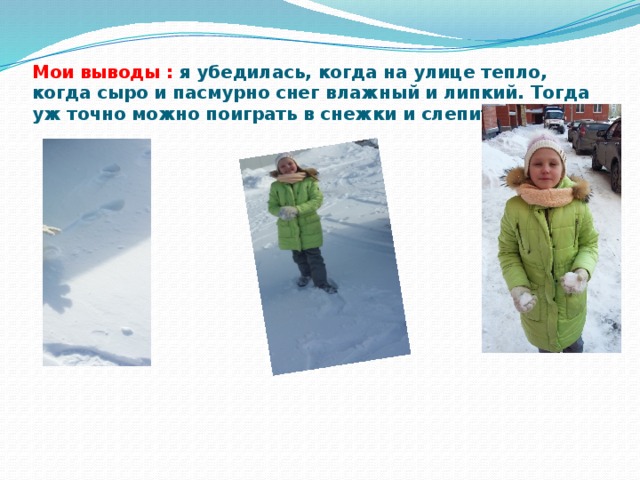 Мои выводы : я убедилась, когда на улице тепло, когда сыро и пасмурно снег влажный и липкий. Тогда уж точно можно поиграть в снежки и слепить снеговик.   
