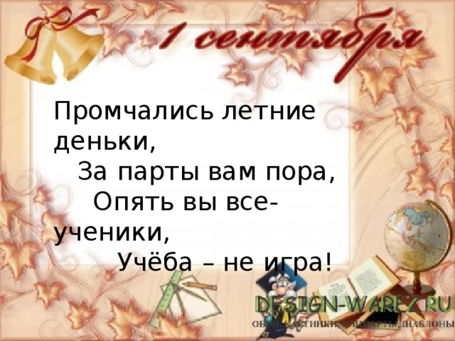 Промчались летние деньки,  За парты вам пора,  Опять вы все- ученики,  Учёба – не игра! 