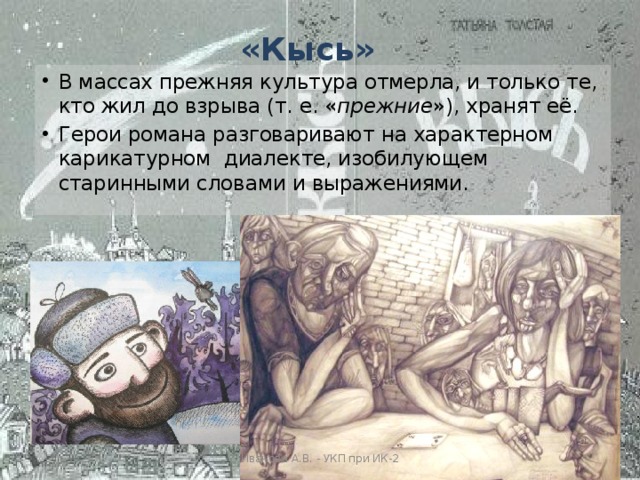 «Кысь» В массах прежняя культура отмерла, и только те, кто жил до взрыва (т. е. « прежние »), хранят её. Герои романа разговаривают на характерном карикатурном  диалекте, изобилующем старинными словами и выражениями. Иванова А.В. - УКП при ИК-2 