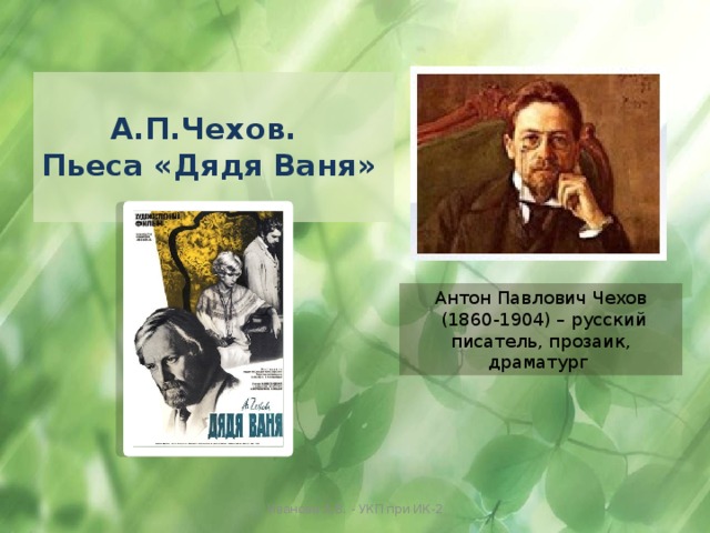  А.П.Чехов.  Пьеса «Дядя Ваня»    Антон Павлович Чехов  (1860-1904) – русский писатель, прозаик, драматург Иванова А.В. - УКП при ИК-2 