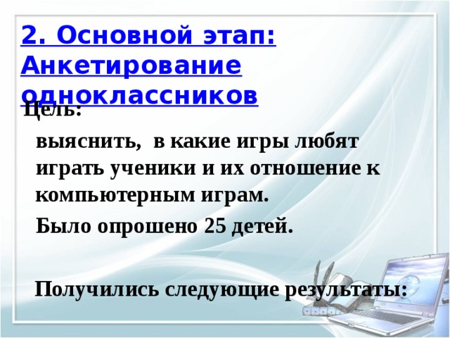 2. Основной этап:  Анкетирование одноклассников  Цель:  выяснить, в какие игры любят играть ученики и их отношение к компьютерным играм.  Было опрошено 25 детей.   Получились следующие результаты: 