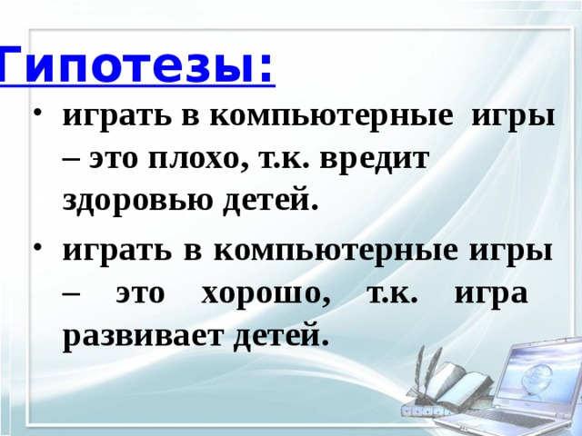 Цель исследования : Гипотезы: выяснить положительные и отрицательные стороны влияния компьютерных игр на младших школьников. играть в компьютерные игры – это плохо, т.к. вредит здоровью детей. играть в компьютерные игры – это хорошо, т.к. игра развивает детей. 