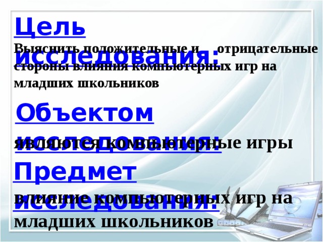 Цель исследования: Выяснить положительные и отрицательные стороны влияния компьютерных игр на младших школьников Объектом исследования:    являются компьютерные игры Предмет исследования:    влияние компьютерных игр на младших школьников 