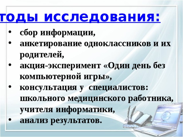 Методы исследования: сбор информации, анкетирование одноклассников и их родителей, акция-эксперимент «Один день без компьютерной игры», консультация у специалистов: школьного медицинского работника, учителя информатики, анализ результатов. 