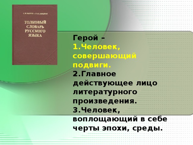 Герой – Человек, совершающий подвиги. Главное действующее лицо литературного произведения. Человек, воплощающий в себе черты эпохи, среды.  