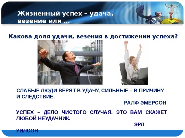 Жизненный успех – удача, везение или … Какова доля удачи, везения в достижении успеха? СЛАБЫЕ ЛЮДИ ВЕРЯТ В УДАЧУ, СИЛЬНЫЕ – В ПРИЧИНУ И СЛЕДСТВИЕ.  РАЛФ ЭМЕРСОН УСПЕХ – ДЕЛО ЧИСТОГО СЛУЧАЯ. ЭТО ВАМ СКАЖЕТ ЛЮБОЙ НЕУДАЧНИК.  ЭРЛ УИЛСОН 