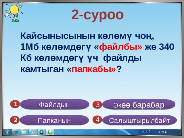  2-суроо Кайсынысынын көлөмү чоң, 1Мб көлөмдөгү « файлбы» же 340 Кб көлөмдөгү үч файлды камтыган « папкабы» ?  Файлдын Эк өө барабар 1  3 Папканын Салыштырылбайт 4 2 