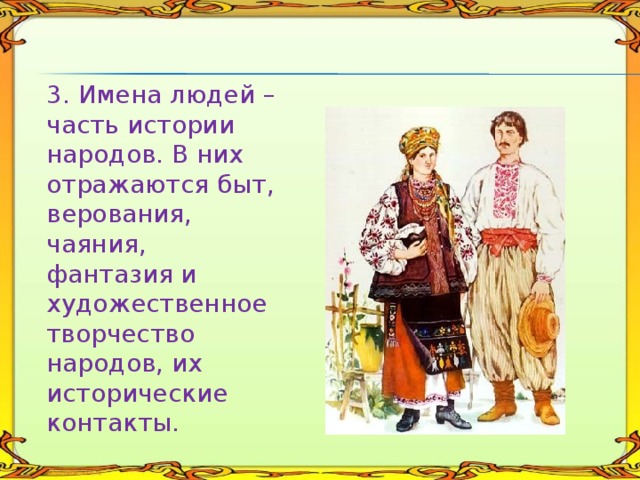 3. Имена людей – часть истории народов. В них отражаются быт, верования, чаяния, фантазия и художественное творчество народов, их исторические контакты. 