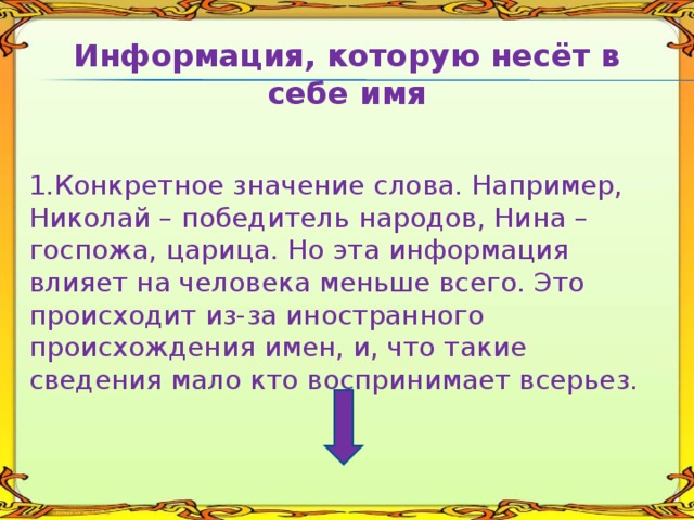 Информация, которую несёт в себе имя   Конкретное значение слова. Например, Николай – победитель народов, Нина – госпожа, царица. Но эта информация влияет на человека меньше всего. Это происходит из-за иностранного происхождения имен, и, что такие сведения мало кто воспринимает всерьез. 