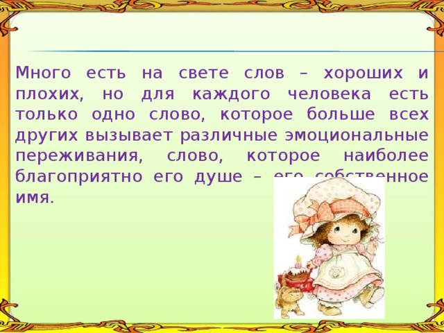 Много есть на свете слов – хороших и плохих, но для каждого человека есть только одно слово, которое больше всех других вызывает различные эмоциональные переживания, слово, которое наиболее благоприятно его душе – его собственное имя. 