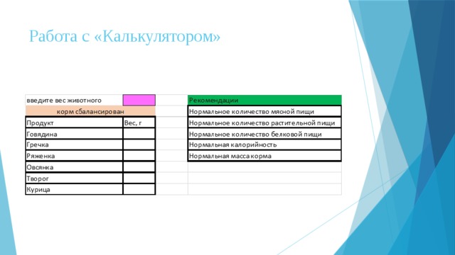 Работа с «Калькулятором» Вадим: Чтобы обеспечить простоту подсчёта, мы решили воспользоваться программой Excel. Она позволяет нам автоматически определить нужное количество питательных веществ, а также предоставляет пищевую ценность некоторых продуктов, которые вы можете добавить в корм и даже позволяет добавлять свои собственные продукты. Ася: Давайте посмотрим, как она действует.  