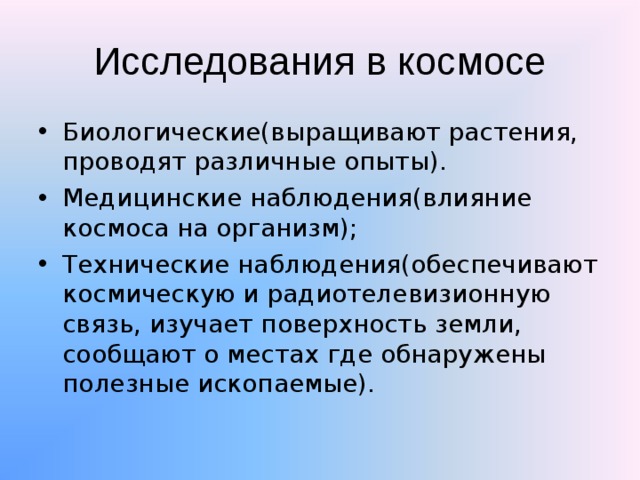Исследования в космосе Биологические(выращивают растения, проводят различные опыты). Медицинские наблюдения(влияние космоса на организм); Технические наблюдения(обеспечивают космическую и радиотелевизионную связь, изучает поверхность земли, сообщают о местах где обнаружены полезные ископаемые). 