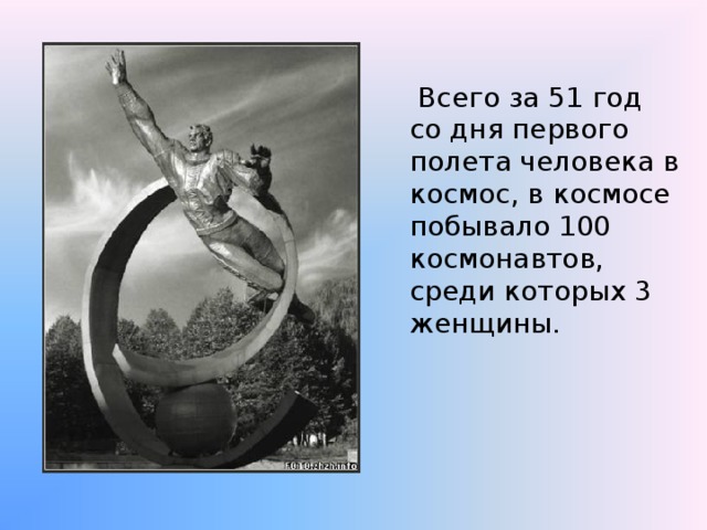  Всего за 51 год со дня первого полета человека в космос, в космосе побывало 100 космонавтов, среди которых 3 женщины. 