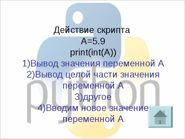 Действие скрипта A=5.9 print(int(A)) 1)Вывод значения переменной А 2)Вывод целой части значения переменной А 3)другое 4)Вводим новое значение переменной А 