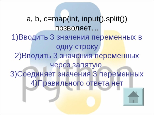 a, b, c=map(int, input().split()) позволяет… 1)Вводить 3 значения переменных в одну строку 2)Вводить 3 значения переменных через запятую 3)Соединяет значения 3 переменных 4)Правильного ответа нет 