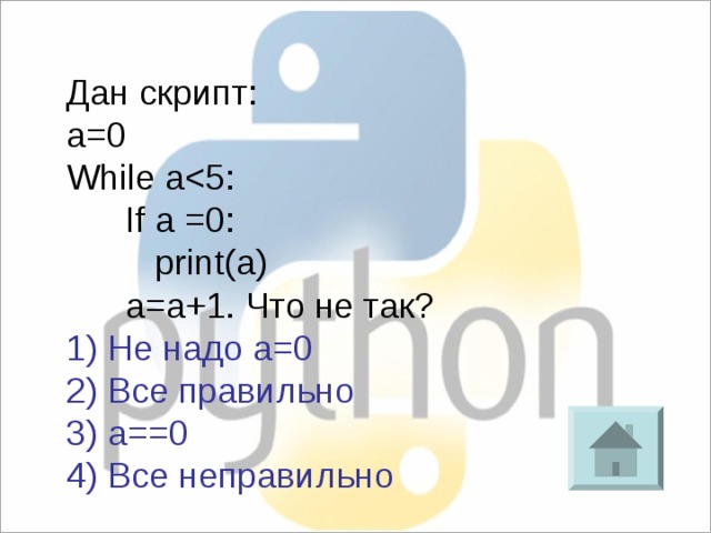Дан скрипт: a=0 While a If a =0:  print(a)  a=a+1. Что не так? 1) Не надо а=0 2) Все правильно 3) a==0 4) Все неправильно 