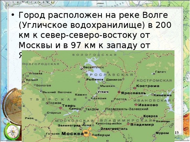 Город расположен на реке Волге (Угличское водохранилище) в 200 км к север-северо-востоку от Москвы и в 97 км к западу от Ярославля. 