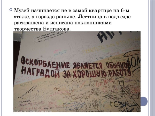 Музей начинается не в самой квартире на 6-м этаже, а гораздо раньше. Лестница в подъезде раскрашена и исписана поклонниками творчества Булгакова. 