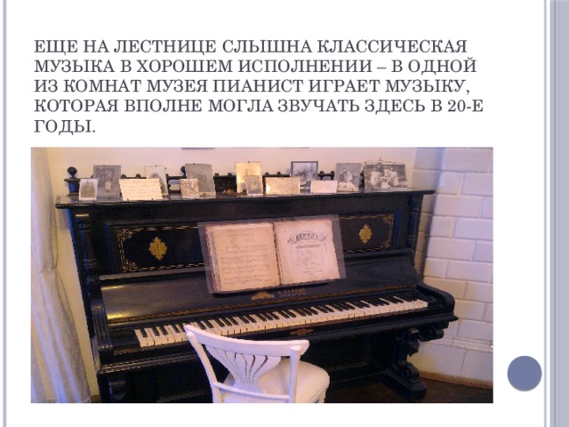 Еще на лестнице слышна классическая музыка в хорошем исполнении – в одной из комнат музея пианист играет музыку, которая вполне могла звучать здесь в 20-е годы. 