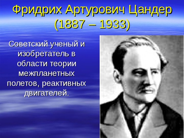 Фридрих Артурович Цандер  (1887 – 1933) Советский ученый и изобретатель в области теории межпланетных полетов, реактивных двигателей.  