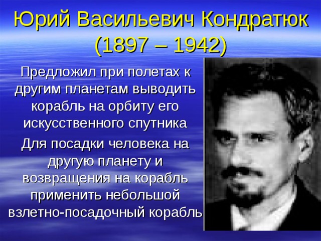 Юрий Васильевич Кондратюк  (1897 – 1942) Предложил при полетах к другим планетам выводить корабль на орбиту его искусственного спутника Для посадки человека на другую планету и возвращения на корабль применить небольшой взлетно-посадочный корабль  