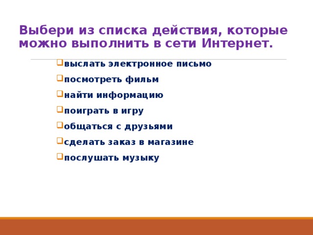Выбери из списка действия, которые можно выполнить в сети Интернет. выслать электронное письмо посмотреть фильм найти информацию поиграть в игру общаться с друзьями сделать заказ в магазине послушать музыку 