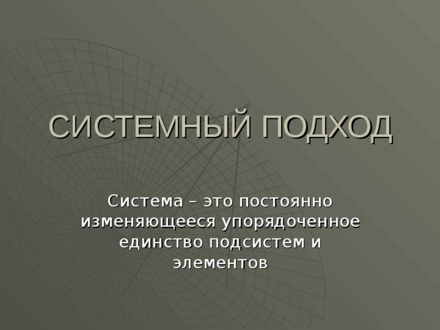 СИСТЕМНЫЙ ПОДХОД Система – это постоянно изменяющееся упорядоченное единство подсистем и элементов 