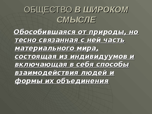 ОБЩЕСТВО В ШИРОКОМ СМЫСЛЕ  Обособившаяся от природы, но тесно связанная с ней часть материального мира, состоящая из индивидуумов и включающая в себя способы взаимодействия людей и формы их объединения 