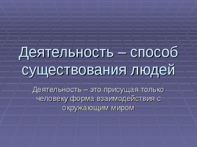 Деятельность – способ существования людей Деятельность – это присущая только человеку форма взаимодействия с окружающим миром 