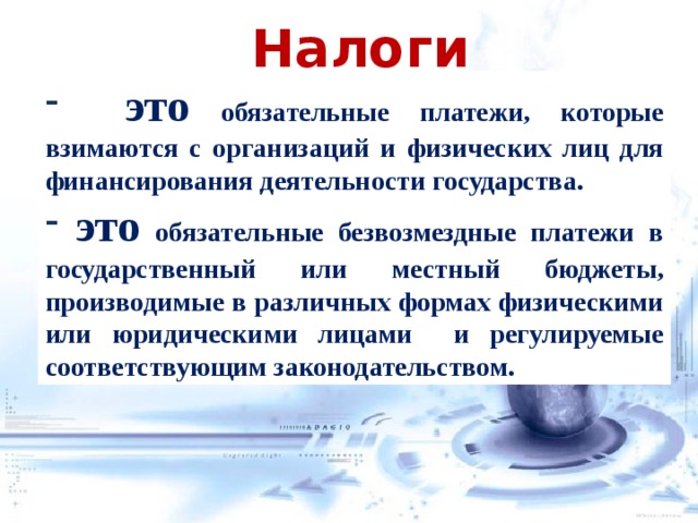 Налоги  это обязательные платежи, которые взимаются с организаций и физических лиц для финансирования деятельности государства.  это обязательные безвозмездные платежи в государственный или местный бюджеты, производимые в различных формах физическими или юридическими лицами и регулируемые соответствующим законодательством.  
